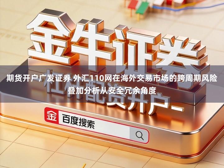 期货开户广发证券 外汇110网在海外交易市场的跨周期风险叠加分析从安全冗余角度