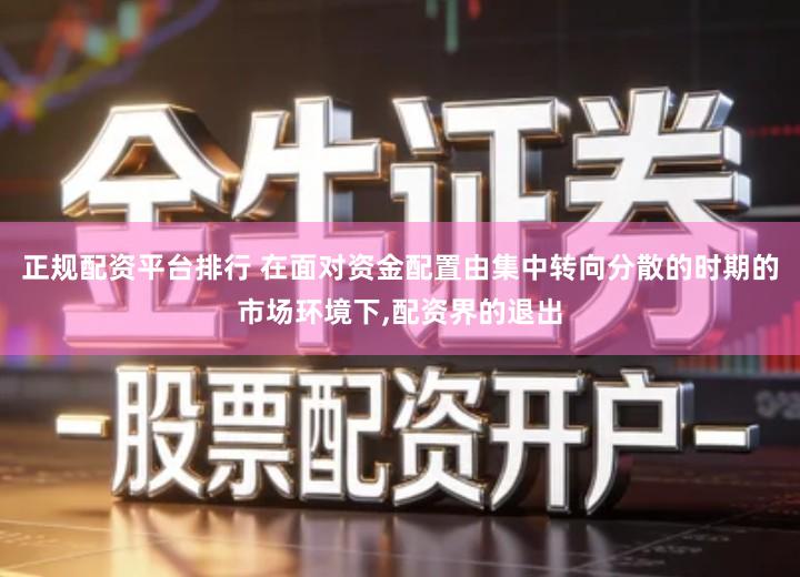 正规配资平台排行 在面对资金配置由集中转向分散的时期的市场环境下,配资界的退出