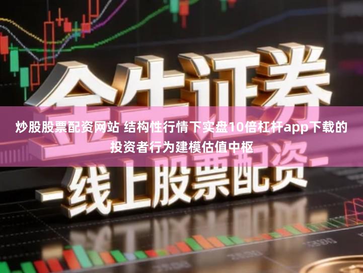 炒股股票配资网站 结构性行情下实盘10倍杠杆app下载的投资者行为建模估值中枢