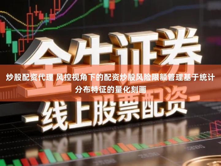炒股配资代理 风控视角下的配资炒股风险限额管理基于统计分布特征的量化刻画