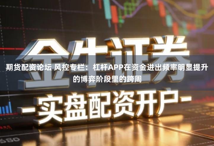 期货配资论坛 风控专栏：杠杆APP在资金进出频率明显提升的博弈阶段里的跨周