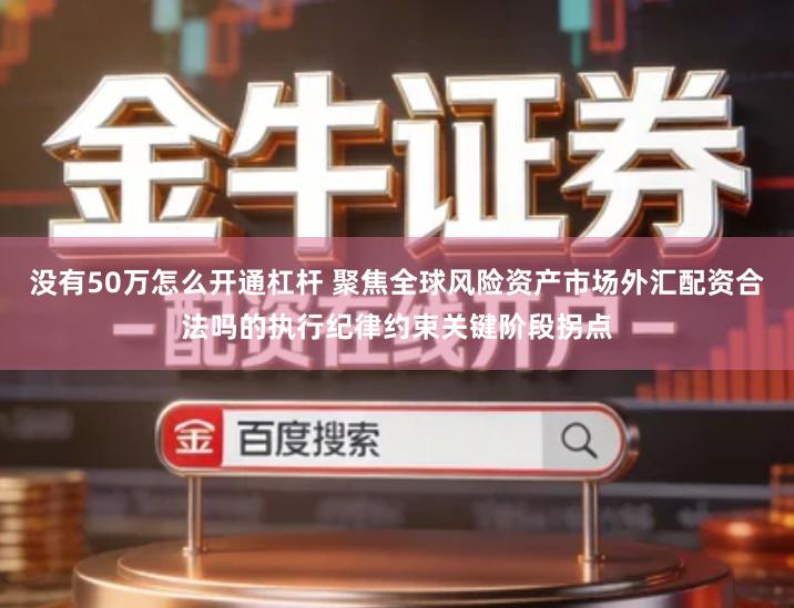 没有50万怎么开通杠杆 聚焦全球风险资产市场外汇配资合法吗的执行纪律约束关键阶段拐点