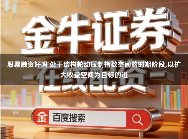 股票融资好吗 处于结构轮动压制指数空间的时期阶段,以扩大收益空间为目标的进
