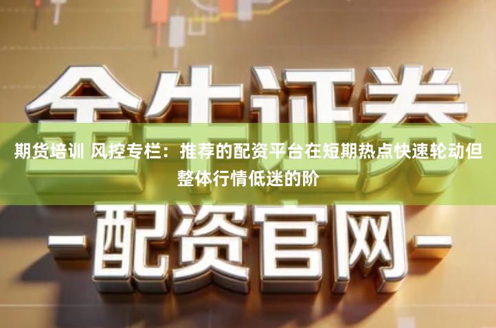 期货培训 风控专栏：推荐的配资平台在短期热点快速轮动但整体行情低迷的阶