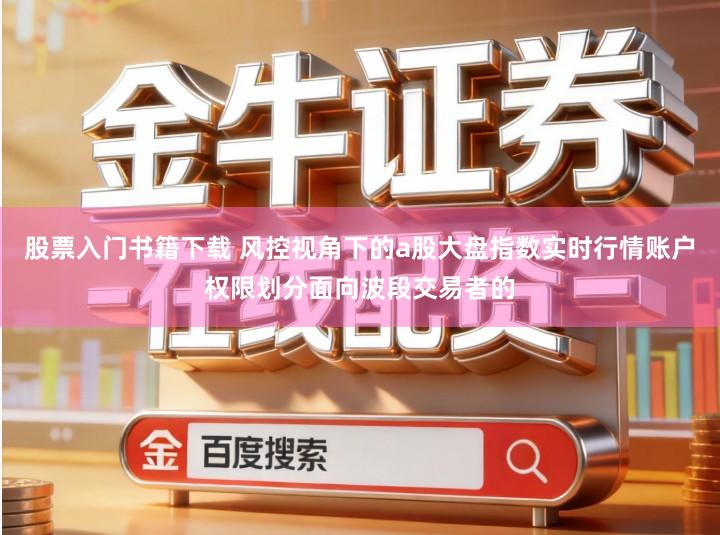 股票入门书籍下载 风控视角下的a股大盘指数实时行情账户权限划分面向波段交易者的