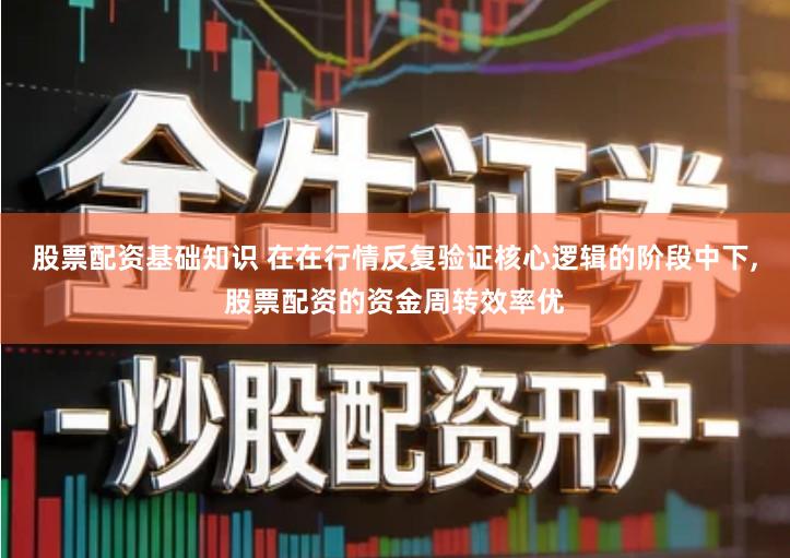 股票配资基础知识 在在行情反复验证核心逻辑的阶段中下,股票配资的资金周转效率优