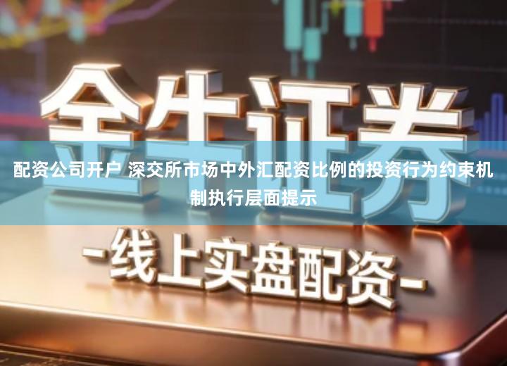 配资公司开户 深交所市场中外汇配资比例的投资行为约束机制执行层面提示