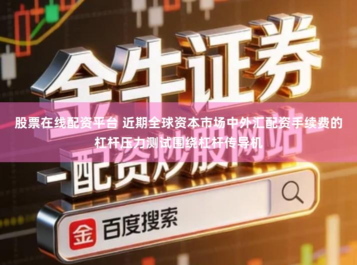 股票在线配资平台 近期全球资本市场中外汇配资手续费的杠杆压力测试围绕杠杆传导机