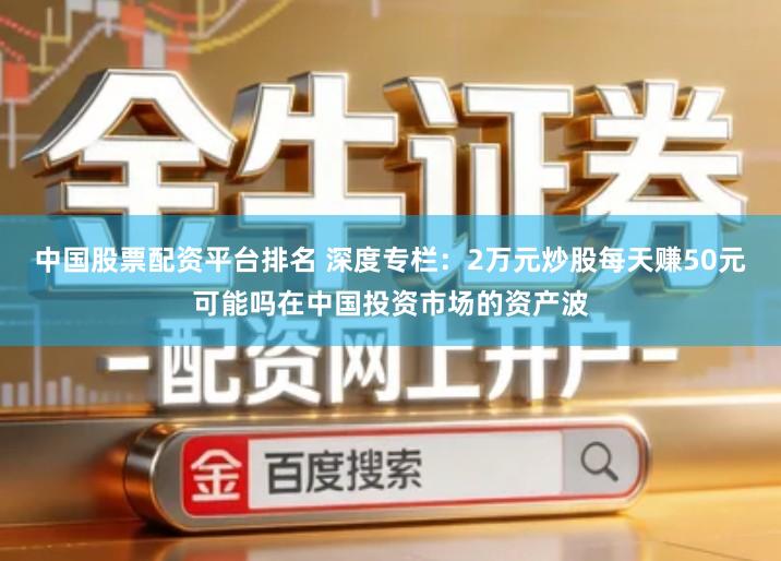 中国股票配资平台排名 深度专栏:2万元炒股每天赚50元可能吗在中国投资市场的资产波