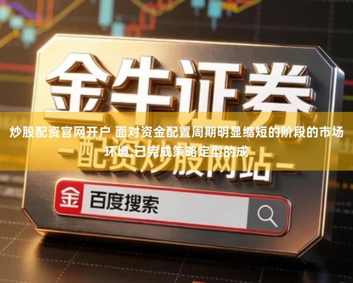 炒股配资官网开户 面对资金配置周期明显缩短的阶段的市场环境,已完成策略定型的成