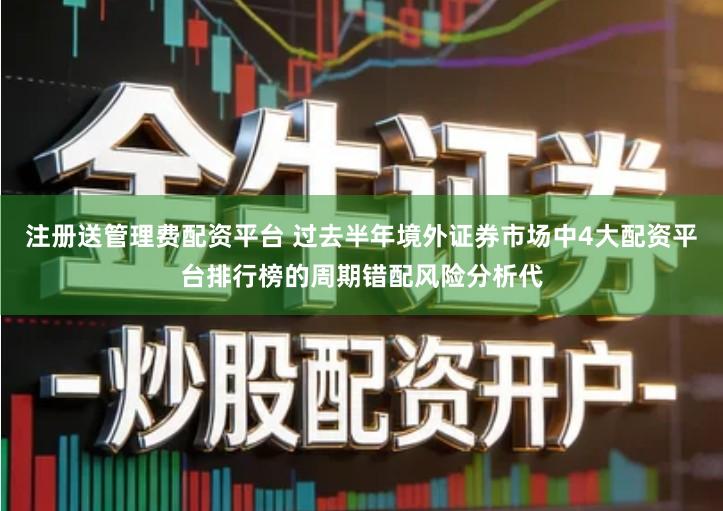 注册送管理费配资平台 过去半年境外证券市场中4大配资平台排行榜的周期错配风险分析代