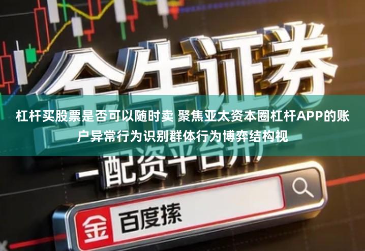 杠杆买股票是否可以随时卖 聚焦亚太资本圈杠杆APP的账户异常行为识别群体行为博弈结构视