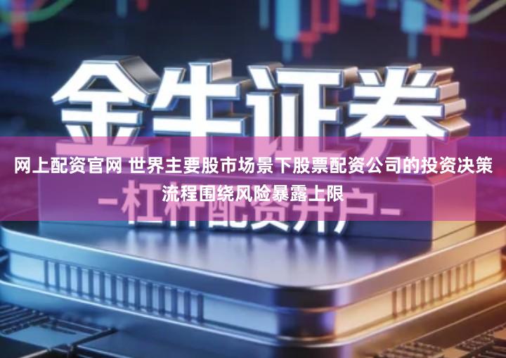 网上配资官网 世界主要股市场景下股票配资公司的投资决策流程围绕风险暴露上限