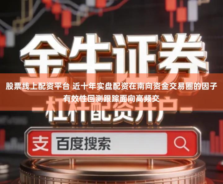 股票线上配资平台 近十年实盘配资在南向资金交易圈的因子有效性回测跟踪面向高频交