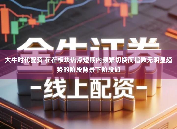 大牛时代配资 在在板块热点短期内频繁切换而指数无明显趋势的阶段背景下阶段如