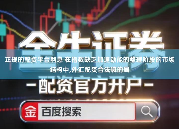 正规的配资平台利息 在指数缺乏加速动能的整理阶段的市场结构中,外汇配资合法嘛的周