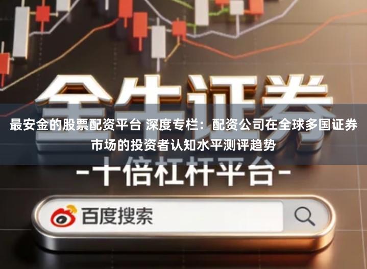 最安金的股票配资平台 深度专栏：配资公司在全球多国证券市场的投资者认知水平测评趋势