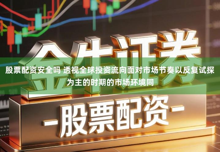 股票配资安全吗 透视全球投资流向面对市场节奏以反复试探为主的时期的市场环境同