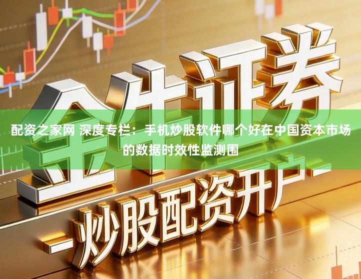 配资之家网 深度专栏：手机炒股软件哪个好在中国资本市场的数据时效性监测围