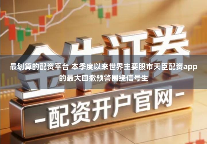 最划算的配资平台 本季度以来世界主要股市天臣配资app的最大回撤预警围绕信号生