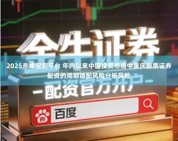 2025赤峰配资平台 年内以来中国投资市场中重庆股票证券配资的周期错配风险分析风险