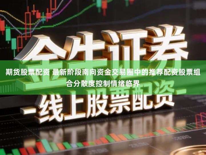 期货股票配资 最新阶段南向资金交易圈中的推荐配资股票组合分散度控制情绪临界
