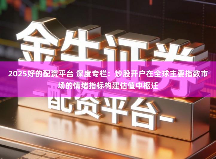 2025好的配资平台 深度专栏：炒股开户在全球主要指数市场的情绪指标构建估值中枢迁