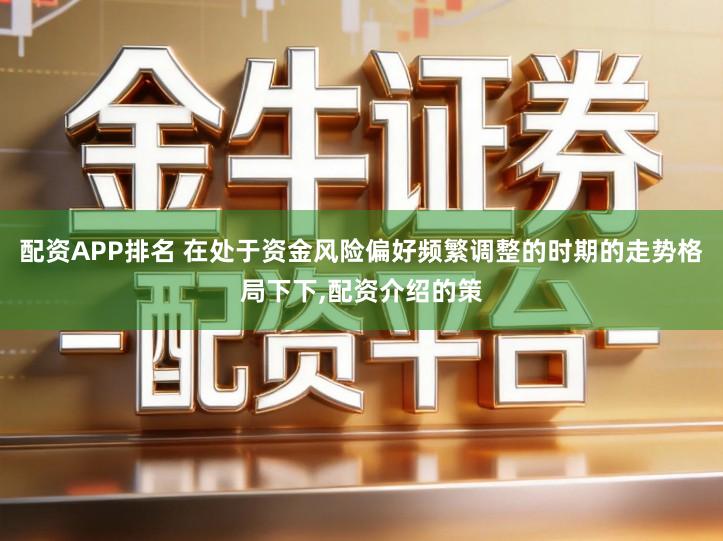 配资APP排名 在处于资金风险偏好频繁调整的时期的走势格局下下,配资介绍的策