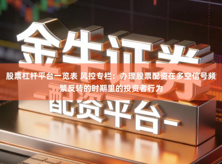 股票杠杆平台一览表 风控专栏：办理股票配资在多空信号频繁反转的时期里的投资者行为