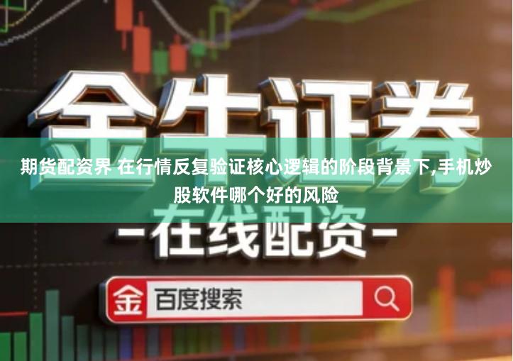 期货配资界 在行情反复验证核心逻辑的阶段背景下,手机炒股软件哪个好的风险
