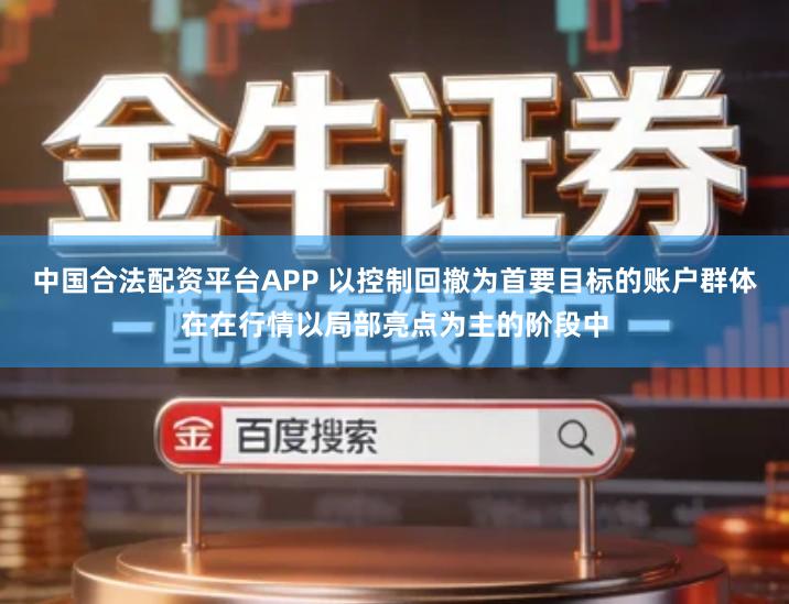 中国合法配资平台APP 以控制回撤为首要目标的账户群体在在行情以局部亮点为主的阶段中