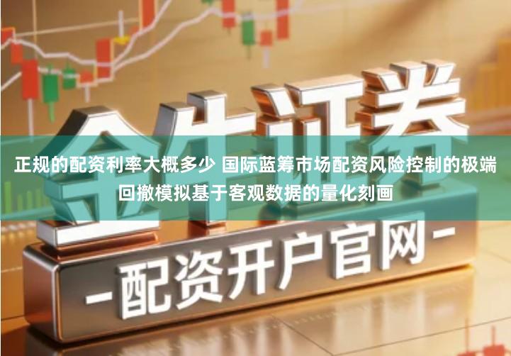 正规的配资利率大概多少 国际蓝筹市场配资风险控制的极端回撤模拟基于客观数据的量化刻画