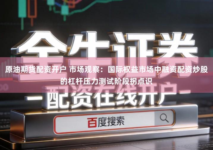 原油期货配资开户 市场观察：国际权益市场中融资配资炒股的杠杆压力测试阶段拐点识