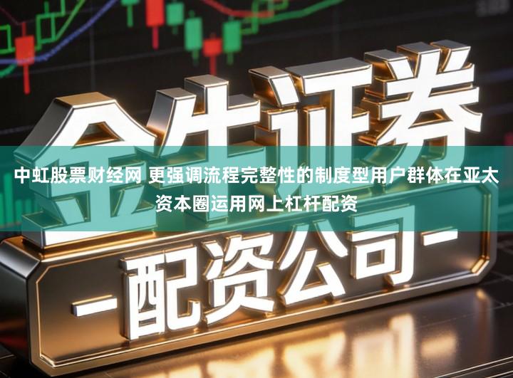 中虹股票财经网 更强调流程完整性的制度型用户群体在亚太资本圈运用网上杠杆配资