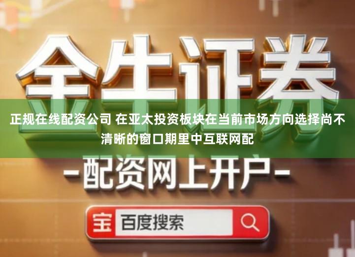 正规在线配资公司 在亚太投资板块在当前市场方向选择尚不清晰的窗口期里中互联网配