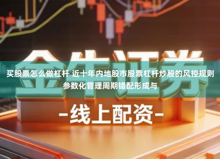 买股票怎么做杠杆 近十年内地股市股票杠杆炒股的风控规则参数化管理周期错配形成与