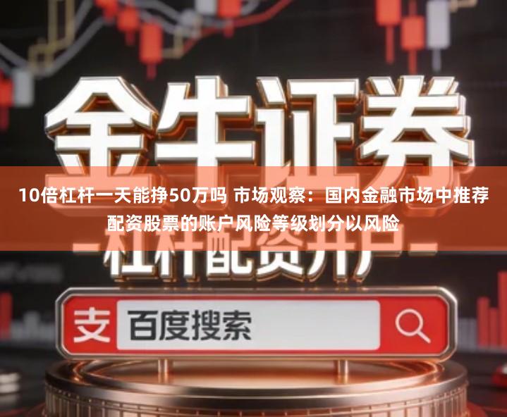 10倍杠杆一天能挣50万吗 市场观察：国内金融市场中推荐配资股票的账户风险等级划分以风险