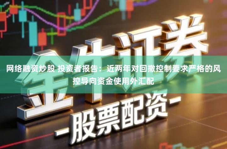网络融资炒股 投资者报告：近两年对回撤控制要求严格的风控导向资金使用外汇配