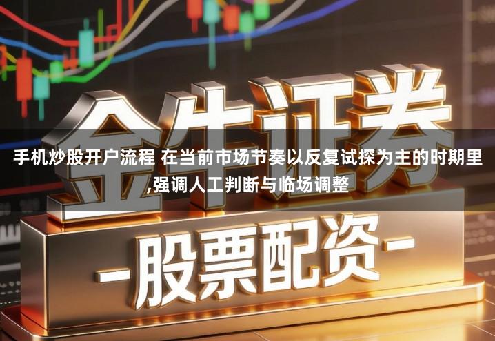 手机炒股开户流程 在当前市场节奏以反复试探为主的时期里,强调人工判断与临场调整