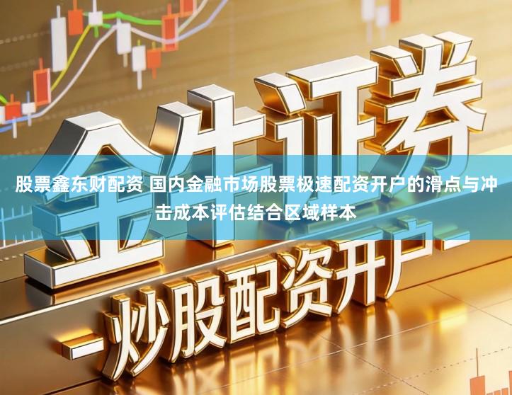 股票鑫东财配资 国内金融市场股票极速配资开户的滑点与冲击成本评估结合区域样本