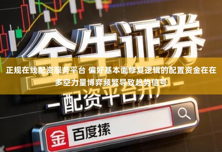 正规在线配资服务平台 偏好基本面修复逻辑的配置资金在在多空力量博弈频繁导致趋势信号