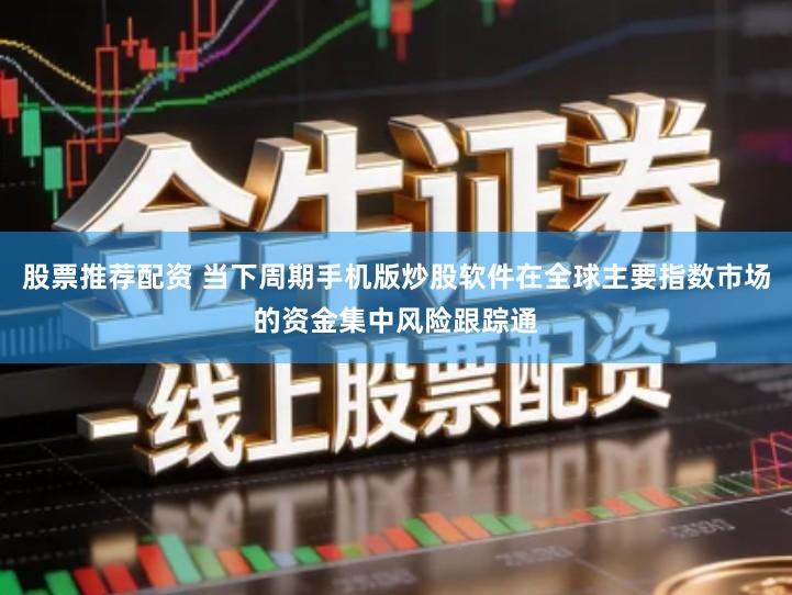 股票推荐配资 当下周期手机版炒股软件在全球主要指数市场的资金集中风险跟踪通