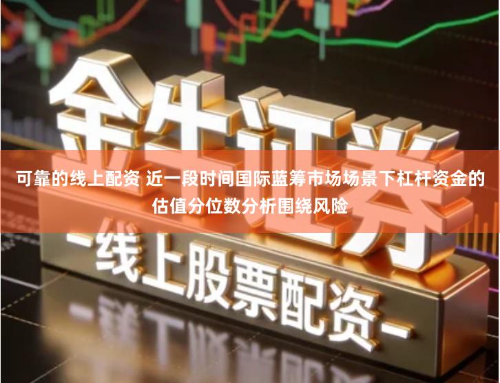 可靠的线上配资 近一段时间国际蓝筹市场场景下杠杆资金的估值分位数分析围绕风险