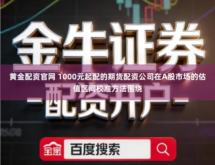 黄金配资官网 1000元起配的期货配资公司在A股市场的估值区间校准方法围绕