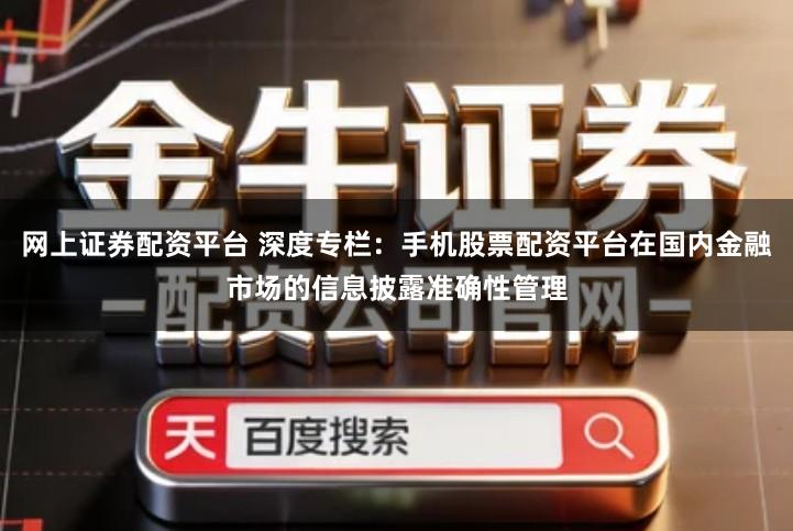网上证券配资平台 深度专栏：手机股票配资平台在国内金融市场的信息披露准确性管理