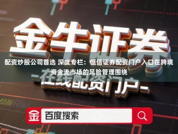 配资炒股公司首选 深度专栏：恒信证券配资门户入口在跨境资金流市场的风险管理围绕