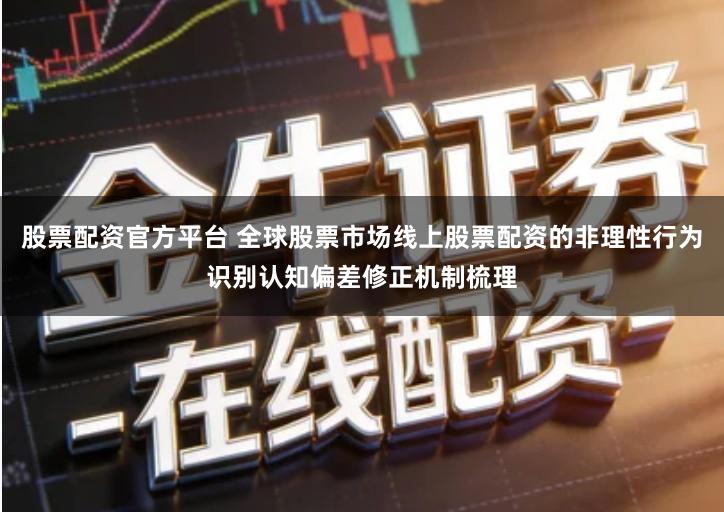 股票配资官方平台 全球股票市场线上股票配资的非理性行为识别认知偏差修正机制梳理