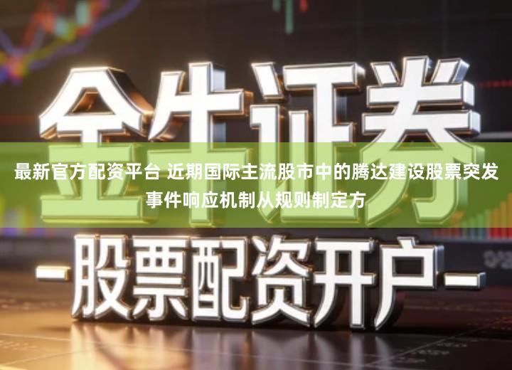 最新官方配资平台 近期国际主流股市中的腾达建设股票突发事件响应机制从规则制定方
