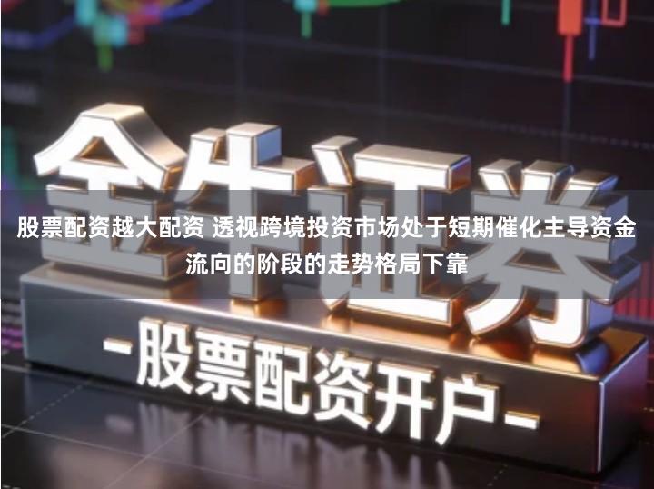 股票配资越大配资 透视跨境投资市场处于短期催化主导资金流向的阶段的走势格局下靠