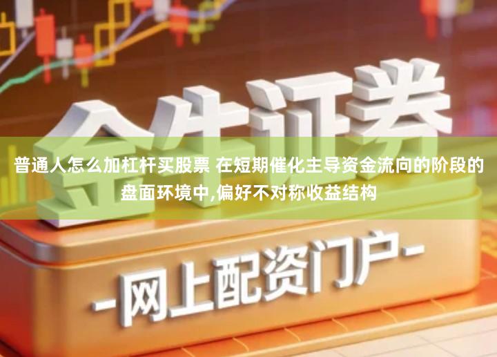 普通人怎么加杠杆买股票 在短期催化主导资金流向的阶段的盘面环境中,偏好不对称收益结构